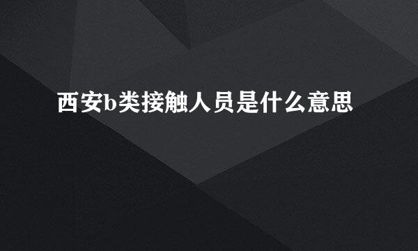西安b类接触人员是什么意思