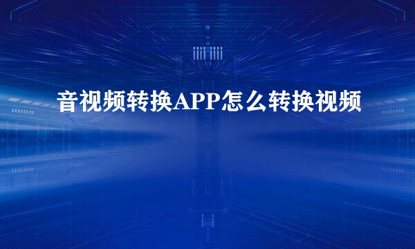 音视频转换APP怎么转换视频