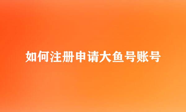 如何注册申请大鱼号账号