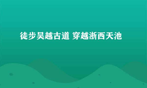 徒步吴越古道 穿越浙西天池