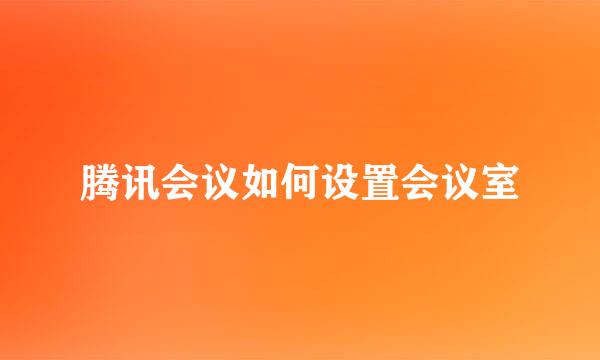 腾讯会议如何设置会议室