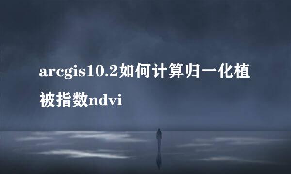 arcgis10.2如何计算归一化植被指数ndvi