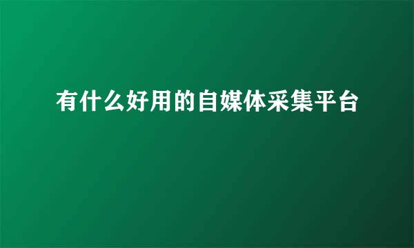 有什么好用的自媒体采集平台