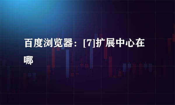 百度浏览器：[7]扩展中心在哪