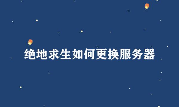 绝地求生如何更换服务器