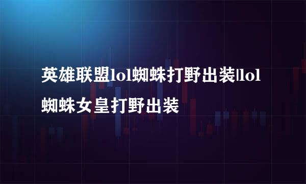 英雄联盟lol蜘蛛打野出装|lol蜘蛛女皇打野出装