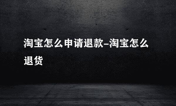 淘宝怎么申请退款-淘宝怎么退货