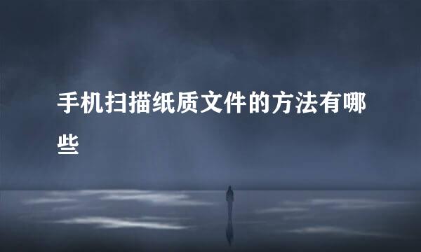 手机扫描纸质文件的方法有哪些