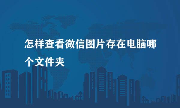 怎样查看微信图片存在电脑哪个文件夹