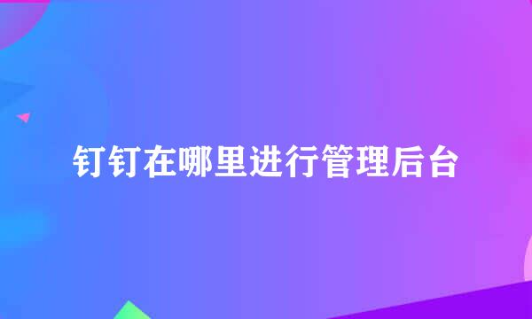 钉钉在哪里进行管理后台