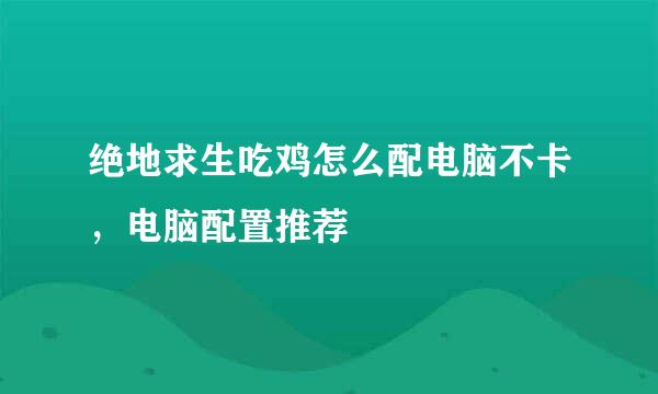 绝地求生吃鸡怎么配电脑不卡，电脑配置推荐