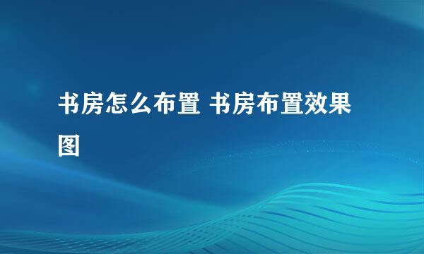 书房怎么布置 书房布置效果图