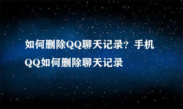 如何删除QQ聊天记录？手机QQ如何删除聊天记录