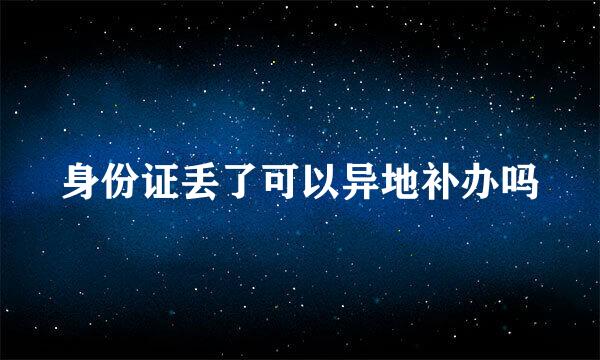 身份证丢了可以异地补办吗