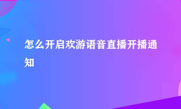 怎么开启欢游语音直播开播通知