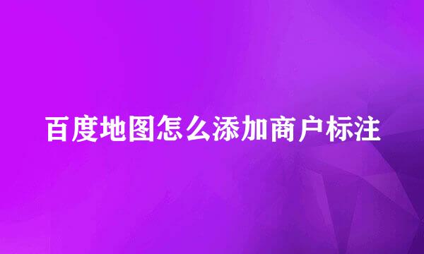 百度地图怎么添加商户标注