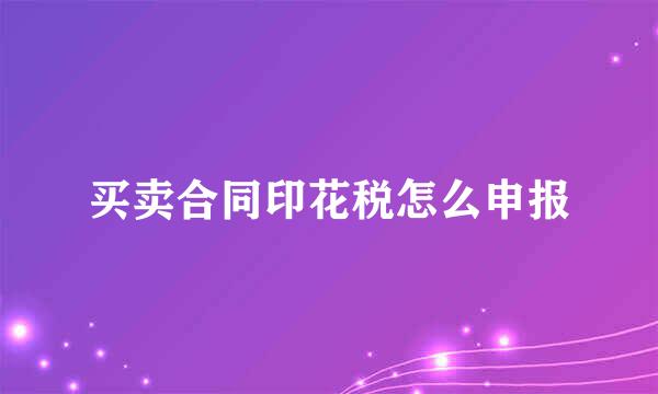 买卖合同印花税怎么申报