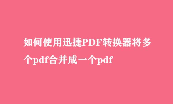 如何使用迅捷PDF转换器将多个pdf合并成一个pdf