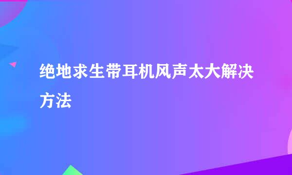 绝地求生带耳机风声太大解决方法