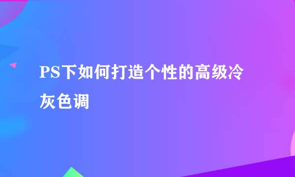 PS下如何打造个性的高级冷灰色调