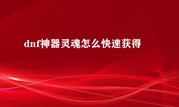 dnf神器灵魂怎么快速获得