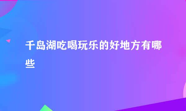 千岛湖吃喝玩乐的好地方有哪些