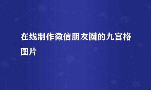 在线制作微信朋友圈的九宫格图片