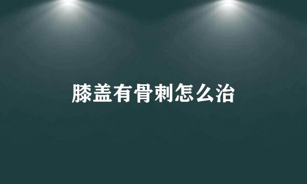 膝盖有骨刺怎么治
