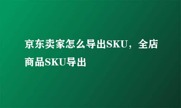 京东卖家怎么导出SKU，全店商品SKU导出