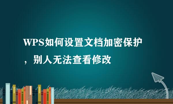 WPS如何设置文档加密保护，别人无法查看修改