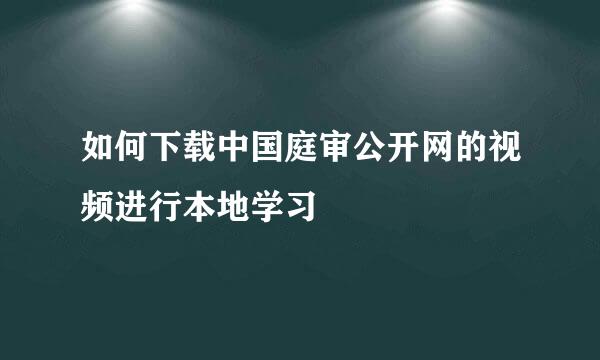 如何下载中国庭审公开网的视频进行本地学习
