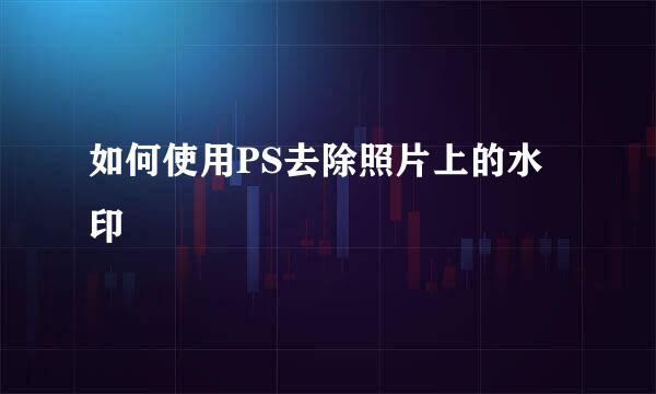 如何使用PS去除照片上的水印
