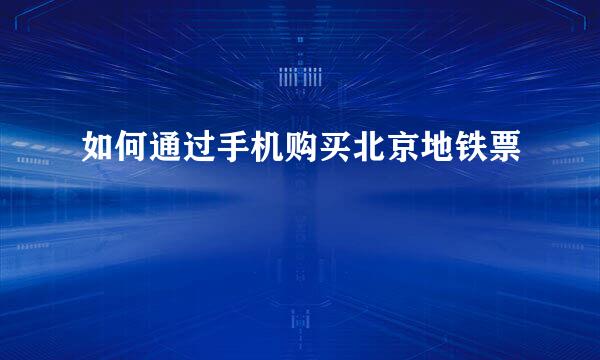 如何通过手机购买北京地铁票