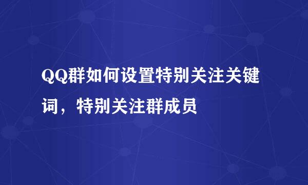 QQ群如何设置特别关注关键词，特别关注群成员