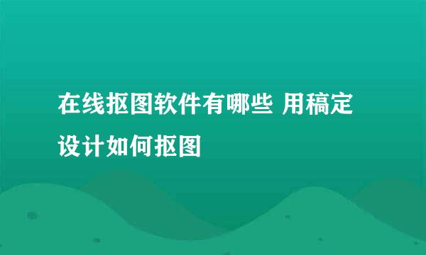 在线抠图软件有哪些 用稿定设计如何抠图