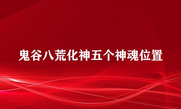 鬼谷八荒化神五个神魂位置