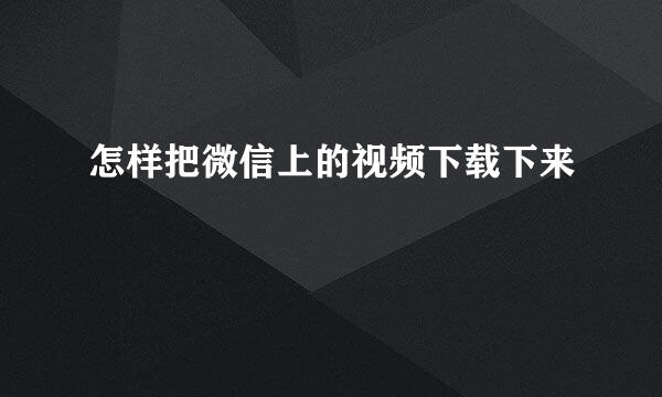 怎样把微信上的视频下载下来