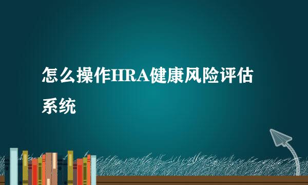 怎么操作HRA健康风险评估系统