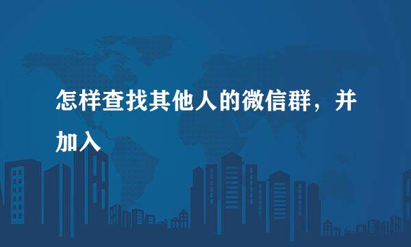 怎样查找其他人的微信群，并加入