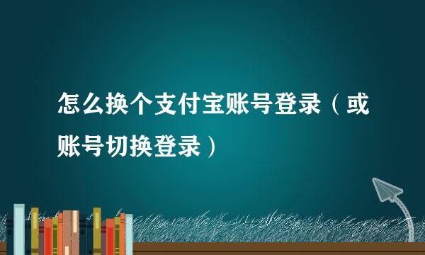 怎么换个支付宝账号登录（或账号切换登录）