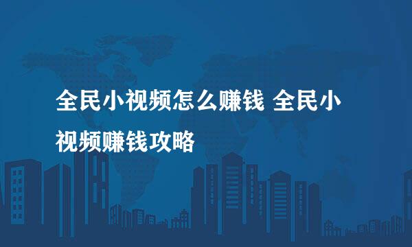 全民小视频怎么赚钱 全民小视频赚钱攻略
