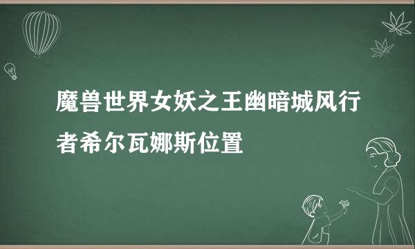 魔兽世界女妖之王幽暗城风行者希尔瓦娜斯位置