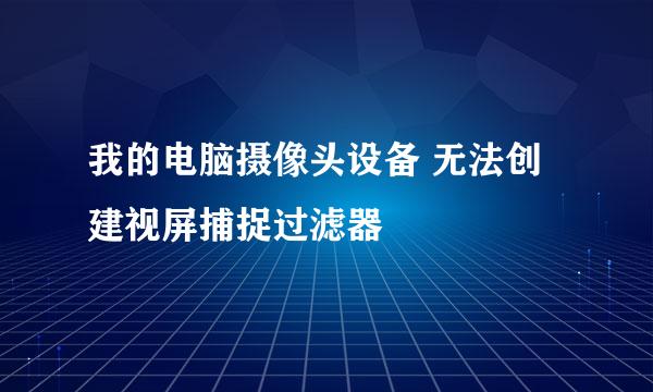 我的电脑摄像头设备 无法创建视屏捕捉过滤器