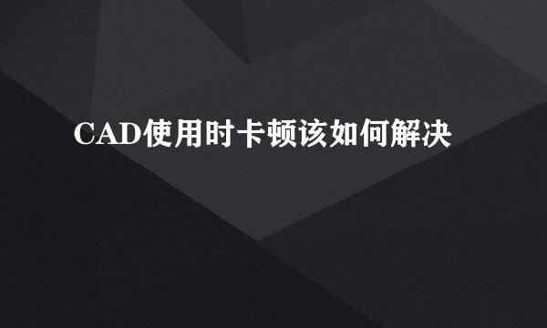 CAD使用时卡顿该如何解决