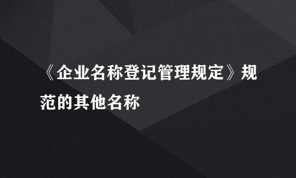 《企业名称登记管理规定》规范的其他名称