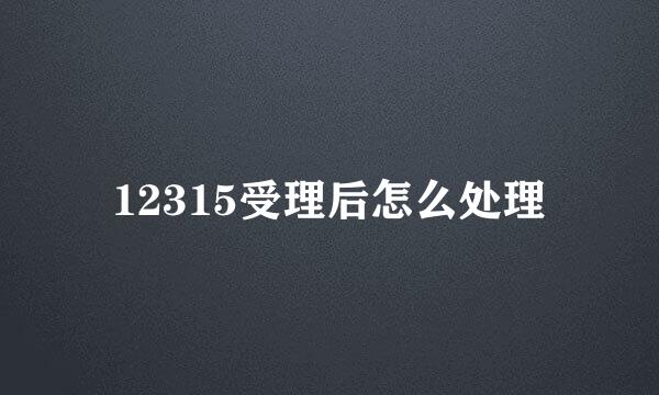 12315受理后怎么处理