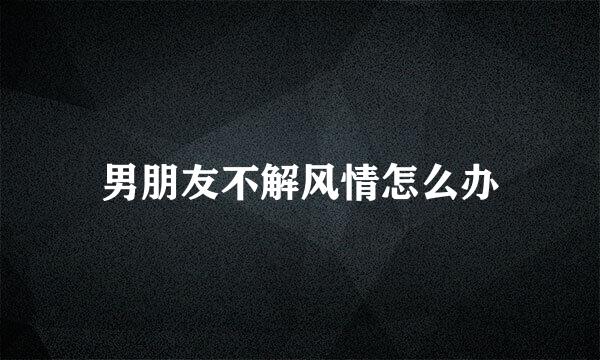 男朋友不解风情怎么办