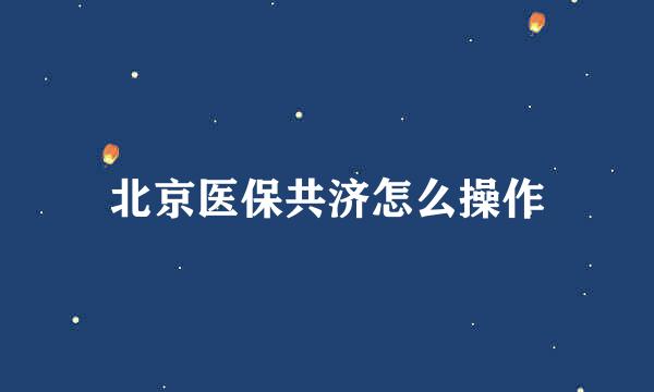 北京医保共济怎么操作