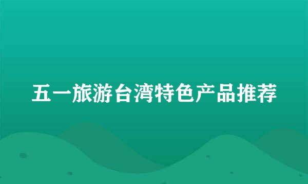 五一旅游台湾特色产品推荐