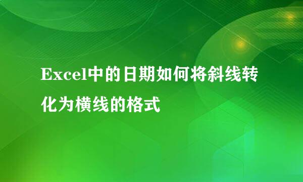 Excel中的日期如何将斜线转化为横线的格式
